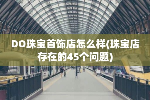 DO珠宝首饰店怎么样(珠宝店存在的45个问题)