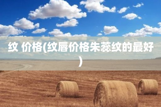 纹 价格(纹唇价格朱蕊纹的最好)