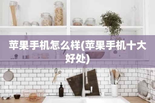 苹果手机怎么样(苹果手机十大好处)