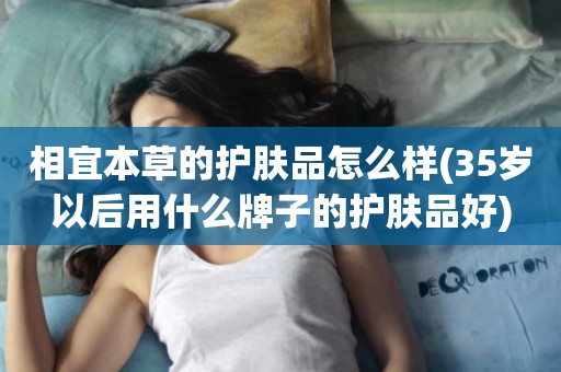 相宜本草的护肤品怎么样(35岁以后用什么牌子的护肤品好)