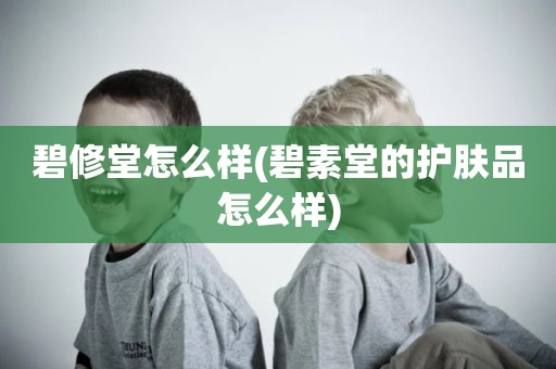 碧修堂怎么样(碧素堂的护肤品怎么样)