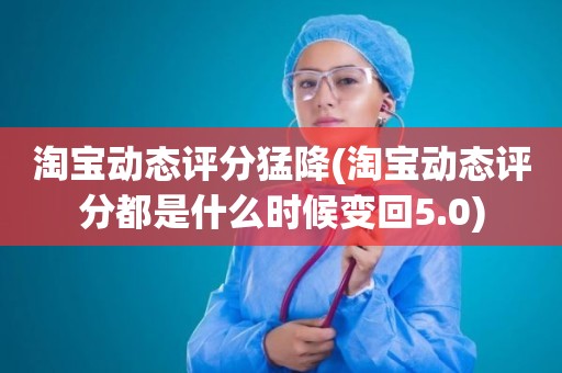 淘宝动态评分猛降(淘宝动态评分都是什么时候变回5.0)