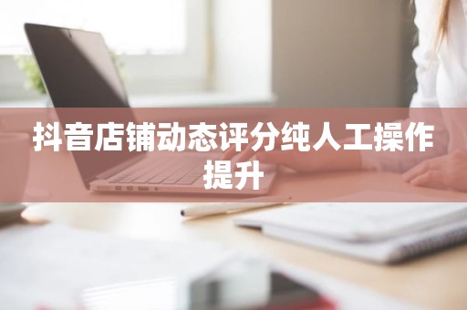 抖音店铺动态评分纯人工操作提升