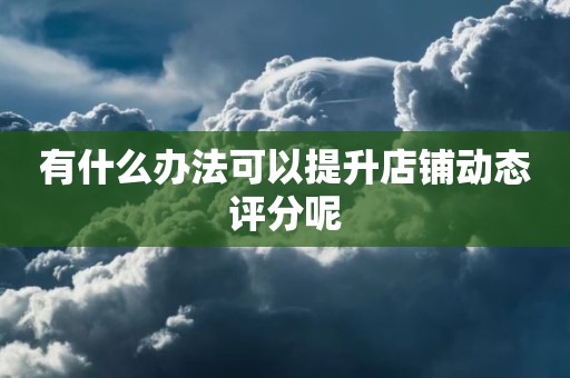 有什么办法可以提升店铺动态评分呢