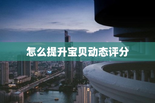 怎么提升宝贝动态评分