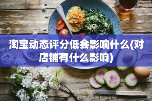 淘宝动态评分低会影响什么(对店铺有什么影响)
