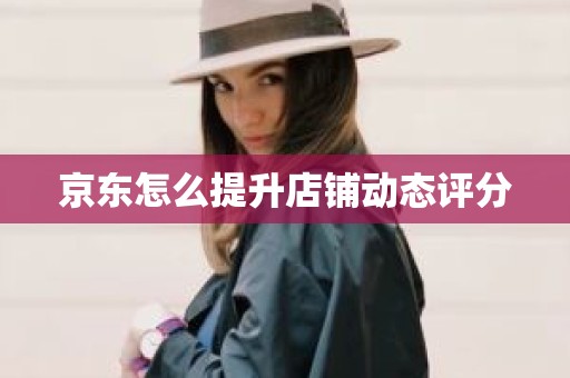 京东怎么提升店铺动态评分