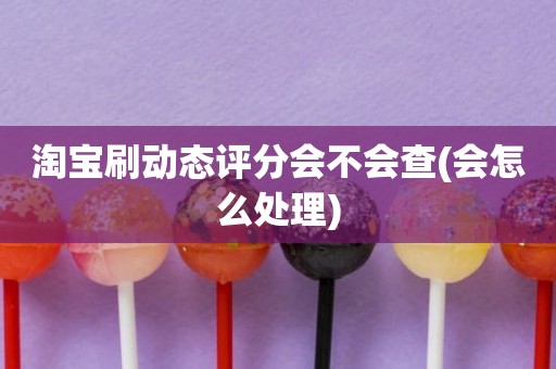 淘宝刷动态评分会不会查(会怎么处理)