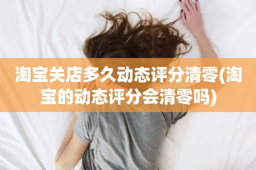 淘宝关店多久动态评分清零(淘宝的动态评分会清零吗)