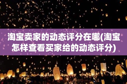 淘宝卖家的动态评分在哪(淘宝怎样查看买家给的动态评分)
