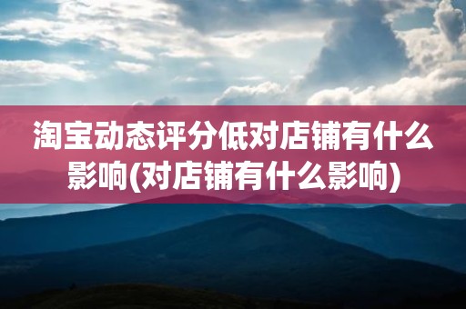 淘宝动态评分低对店铺有什么影响(对店铺有什么影响)