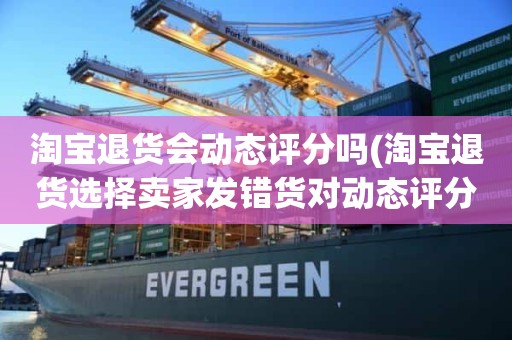 淘宝退货会动态评分吗(淘宝退货选择卖家发错货对动态评分有影响吗)
