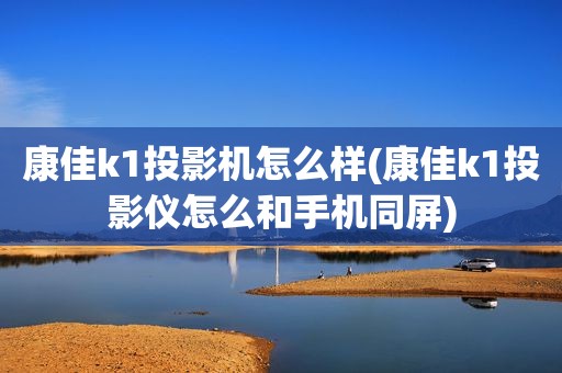 康佳k1投影机怎么样(康佳k1投影仪怎么和手机同屏)