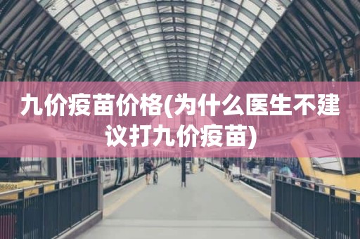 九价疫苗价格(为什么医生不建议打九价疫苗)