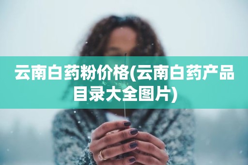 云南白药粉价格(云南白药产品目录大全图片)