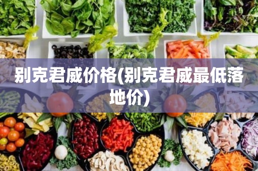 别克君威价格(别克君威最低落地价)