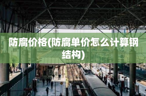 防腐价格(防腐单价怎么计算钢结构)