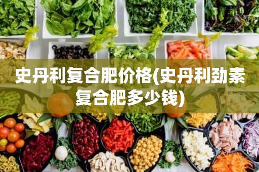 史丹利复合肥价格(史丹利劲素复合肥多少钱)