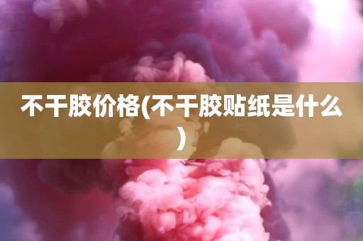不干胶价格(不干胶贴纸是什么)