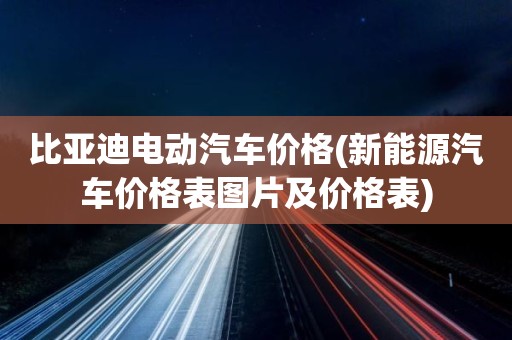 比亚迪电动汽车价格(新能源汽车价格表图片及价格表)