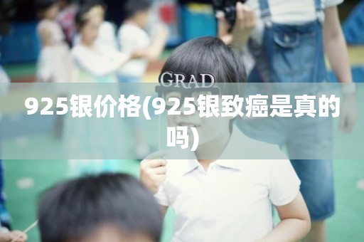 925银价格(925银致癌是真的吗)