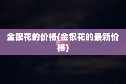 金银花的价格(金银花的最新价格)