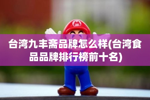 台湾九丰斋品牌怎么样(台湾食品品牌排行榜前十名)