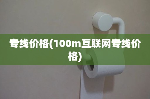 专线价格(100m互联网专线价格)