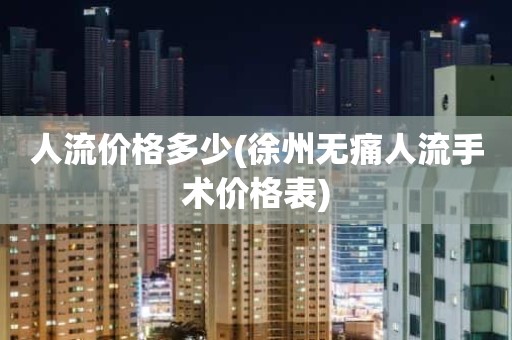 人流价格多少(徐州无痛人流手术价格表)