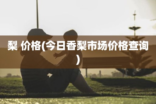 梨 价格(今日香梨市场价格查询)