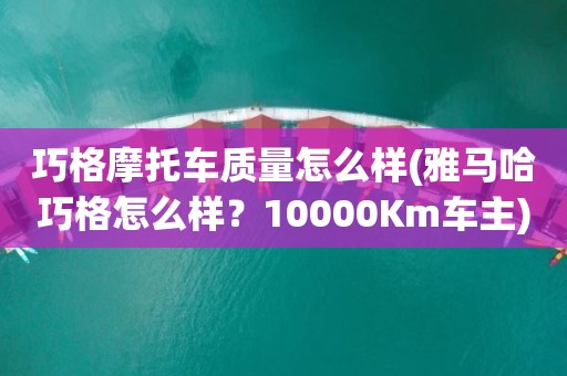 巧格摩托车质量怎么样(雅马哈巧格怎么样？10000Km车主)