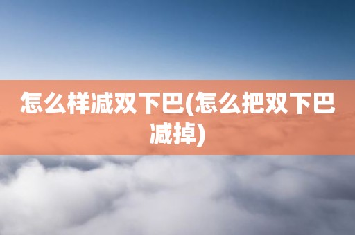 怎么样减双下巴(怎么把双下巴减掉)