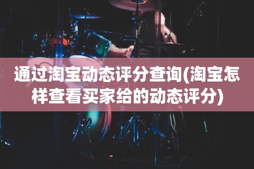 通过淘宝动态评分查询(淘宝怎样查看买家给的动态评分)