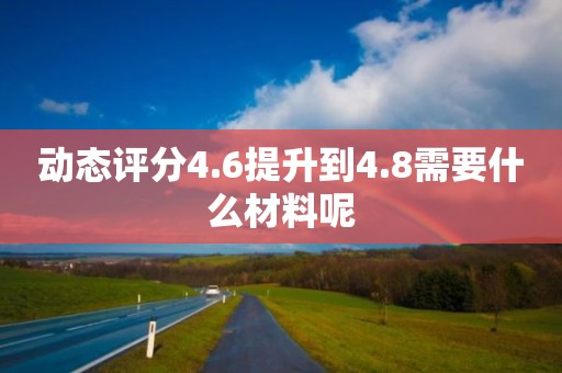 动态评分4.6提升到4.8需要什么材料呢