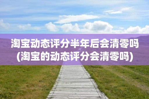 淘宝动态评分半年后会清零吗(淘宝的动态评分会清零吗)