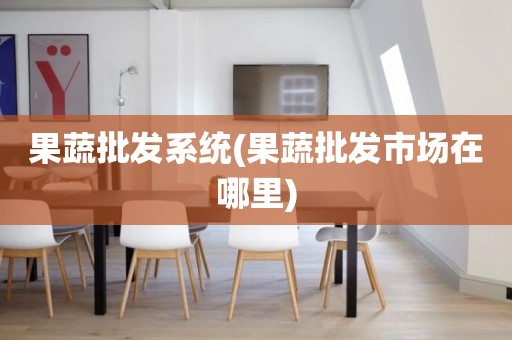 果蔬批发系统(果蔬批发市场在哪里)