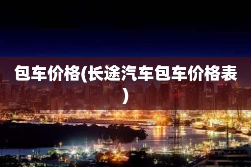 包车价格(长途汽车包车价格表)