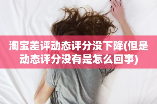 淘宝差评动态评分没下降(但是动态评分没有是怎么回事)