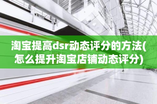 淘宝提高dsr动态评分的方法(怎么提升淘宝店铺动态评分)