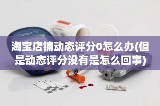 淘宝店铺动态评分0怎么办(但是动态评分没有是怎么回事)