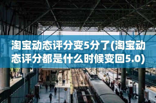 淘宝动态评分变5分了(淘宝动态评分都是什么时候变回5.0)