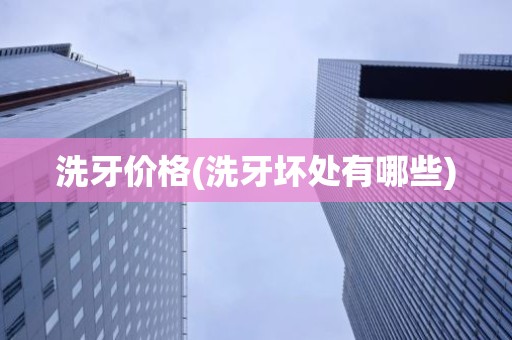 洗牙价格(洗牙坏处有哪些)