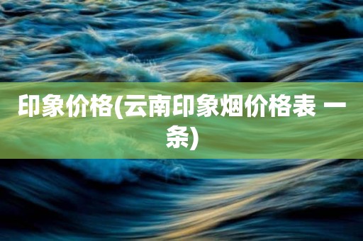 印象价格(云南印象烟价格表 一条)