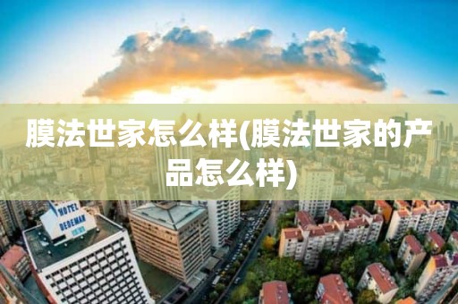 膜法世家怎么样(膜法世家的产品怎么样)