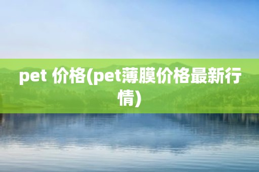pet 价格(pet薄膜价格最新行情)