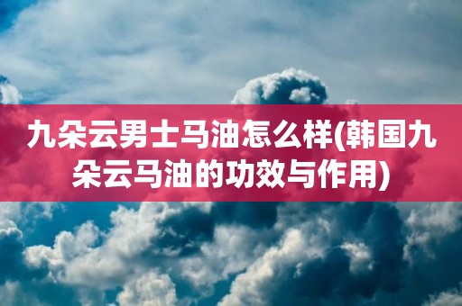 九朵云男士马油怎么样(韩国九朵云马油的功效与作用)