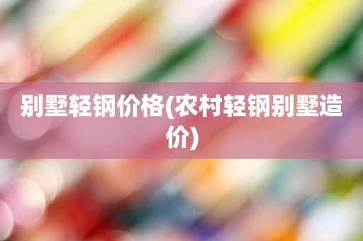 别墅轻钢价格(农村轻钢别墅造价)