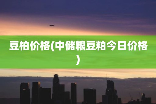 豆柏价格(中储粮豆粕今日价格)