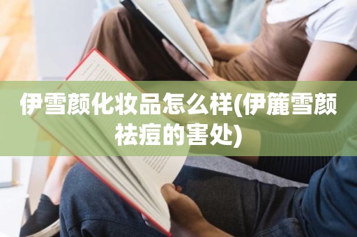 伊雪颜化妆品怎么样(伊簏雪颜祛痘的害处)