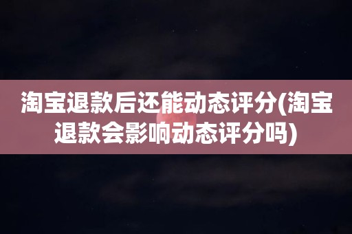 淘宝退款后还能动态评分(淘宝退款会影响动态评分吗)